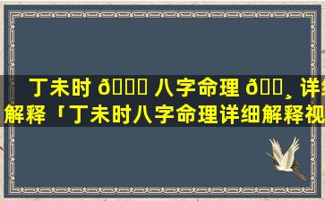 丁未时 🕊 八字命理 🌸 详细解释「丁未时八字命理详细解释视频」